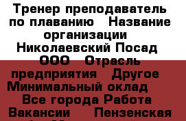 Тренер-преподаватель по плаванию › Название организации ­ Николаевский Посад, ООО › Отрасль предприятия ­ Другое › Минимальный оклад ­ 1 - Все города Работа » Вакансии   . Пензенская обл.,Мокшанский р-н